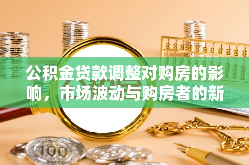 索县公积金贷款调整对购房的影响，市场波动与购房者的新选择