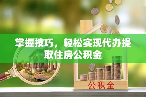 索县掌握技巧，轻松实现代办提取住房公积金