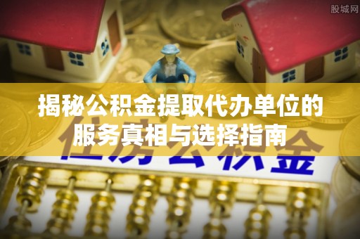 索县揭秘公积金提取代办单位的服务真相与选择指南