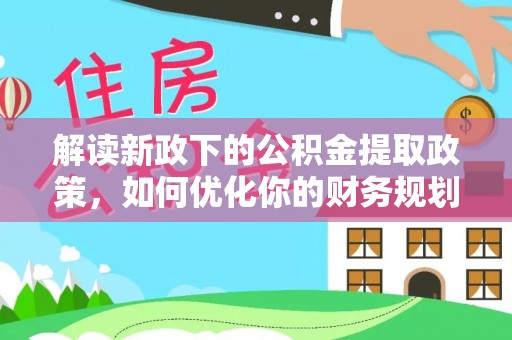 索县解读新政下的公积金提取政策，如何优化你的财务规划