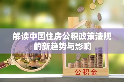 索县解读中国住房公积政策法规的新趋势与影响
