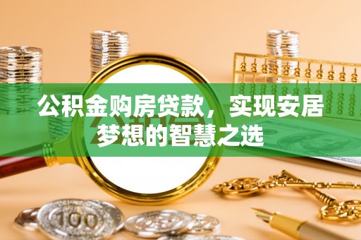 索县公积金购房贷款，实现安居梦想的智慧之选