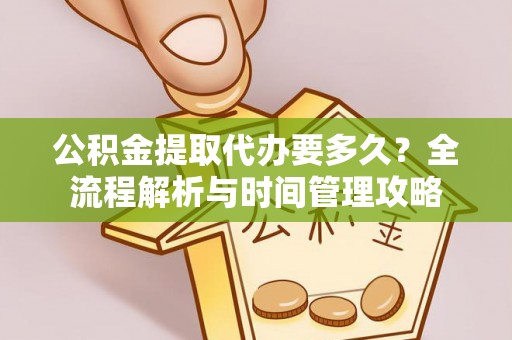 索县公积金提取代办要多久？全流程解析与时间管理攻略