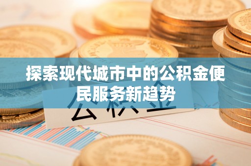 索县探索现代城市中的公积金便民服务新趋势
