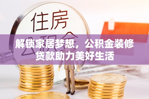 索县解锁家居梦想，公积金装修贷款助力美好生活