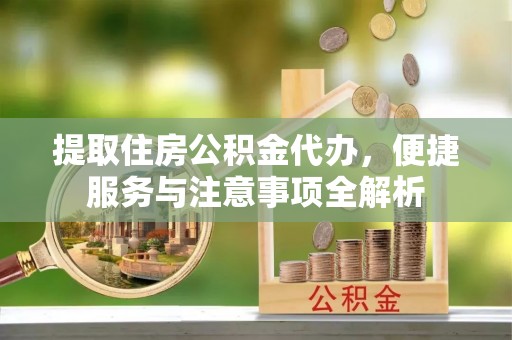 索县提取住房公积金代办，便捷服务与注意事项全解析