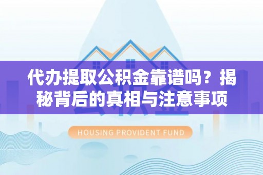 索县代办提取公积金靠谱吗？揭秘背后的真相与注意事项
