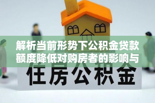 索县解析当前形势下公积金贷款额度降低对购房者的影响与应对策略