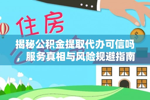 索县揭秘公积金提取代办可信吗，服务真相与风险规避指南