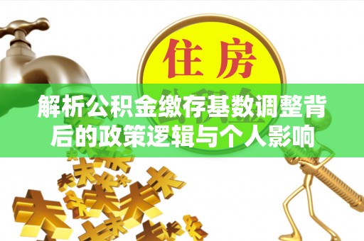 索县解析公积金缴存基数调整背后的政策逻辑与个人影响