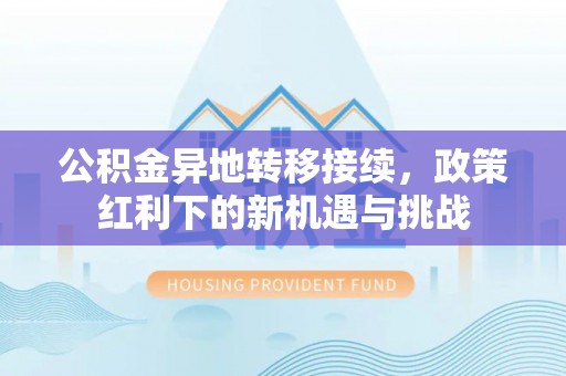 索县公积金异地转移接续，政策红利下的新机遇与挑战