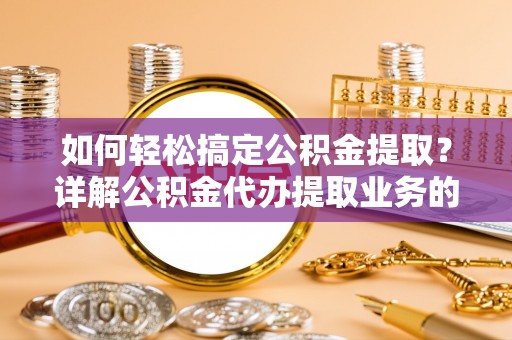 索县如何轻松搞定公积金提取？详解公积金代办提取业务的便捷之道