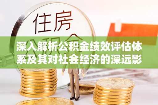 索县深入解析公积金绩效评估体系及其对社会经济的深远影响