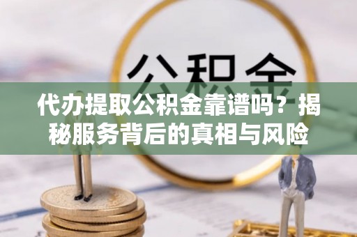 索县代办提取公积金靠谱吗？揭秘服务背后的真相与风险