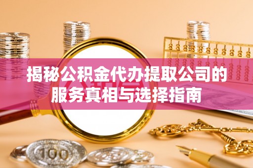 索县揭秘公积金代办提取公司的服务真相与选择指南
