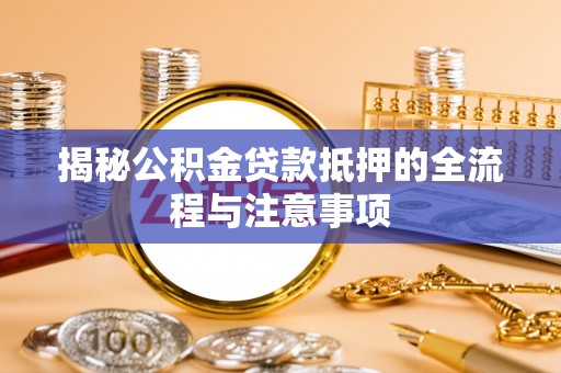 索县揭秘公积金贷款抵押的全流程与注意事项