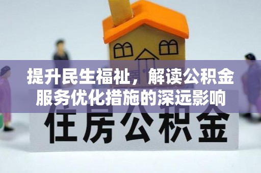 索县提升民生福祉，解读公积金服务优化措施的深远影响