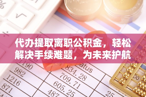 索县代办提取离职公积金，轻松解决手续难题，为未来护航