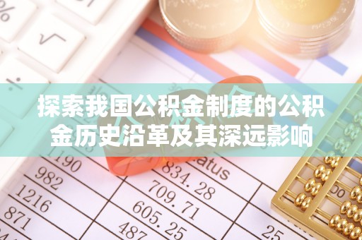 索县探索我国公积金制度的公积金历史沿革及其深远影响